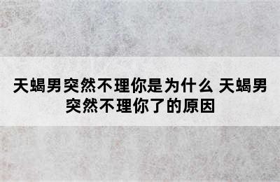 天蝎男突然不理你是为什么 天蝎男突然不理你了的原因